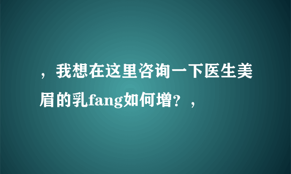 ，我想在这里咨询一下医生美眉的乳fang如何增？，