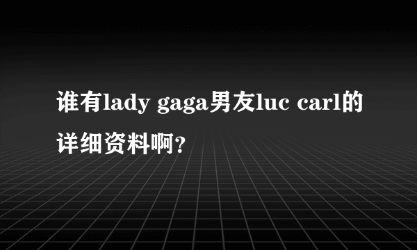 谁有lady gaga男友luc carl的详细资料啊？