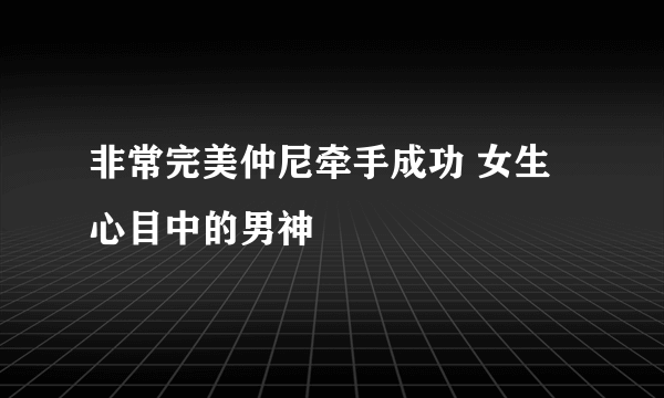 非常完美仲尼牵手成功 女生心目中的男神