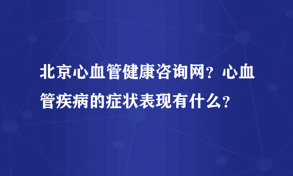 北京心血管健康咨询网？心血管疾病的症状表现有什么？