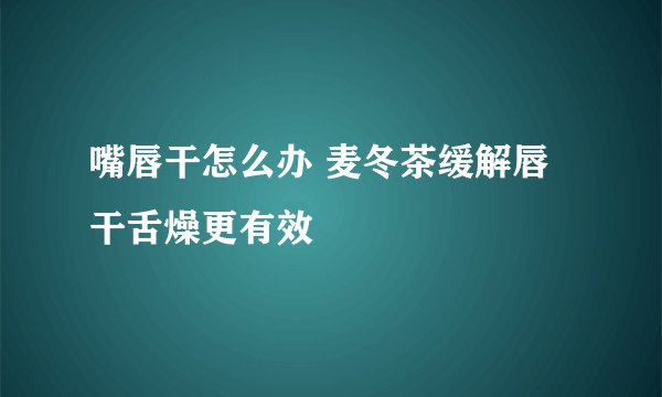 嘴唇干怎么办 麦冬茶缓解唇干舌燥更有效