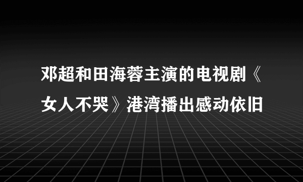 邓超和田海蓉主演的电视剧《女人不哭》港湾播出感动依旧