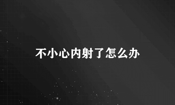 不小心内射了怎么办