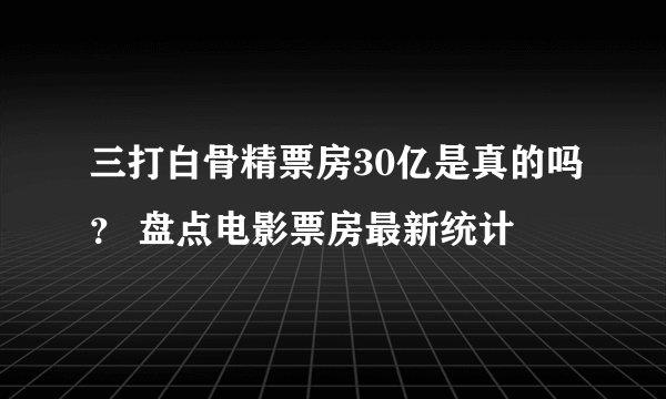 三打白骨精票房30亿是真的吗？ 盘点电影票房最新统计