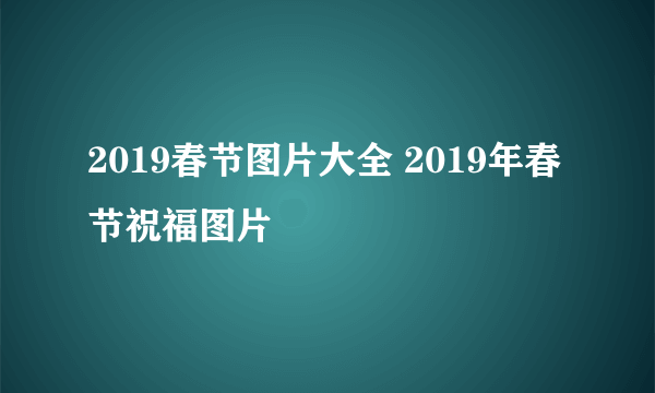 2019春节图片大全 2019年春节祝福图片