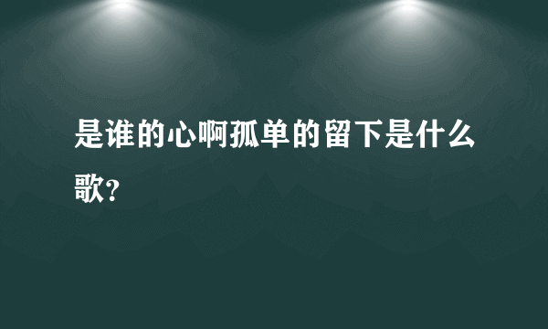 是谁的心啊孤单的留下是什么歌？