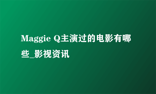 Maggie Q主演过的电影有哪些_影视资讯