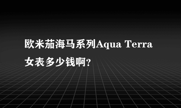 欧米茄海马系列Aqua Terra女表多少钱啊？