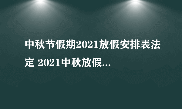 中秋节假期2021放假安排表法定 2021中秋放假安排通知