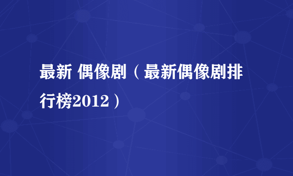 最新 偶像剧（最新偶像剧排行榜2012）