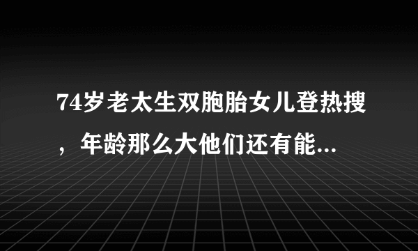 74岁老太生双胞胎女儿登热搜，年龄那么大他们还有能力照顾孩子吗？