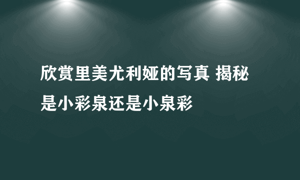 欣赏里美尤利娅的写真 揭秘是小彩泉还是小泉彩