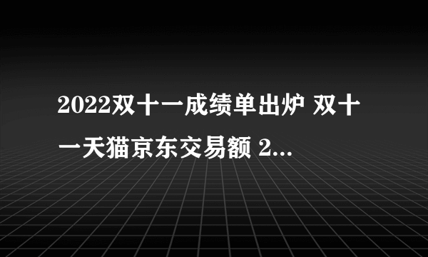 2022双十一成绩单出炉 双十一天猫京东交易额 2022年双十一销售额