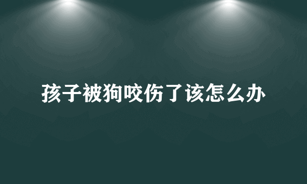 孩子被狗咬伤了该怎么办