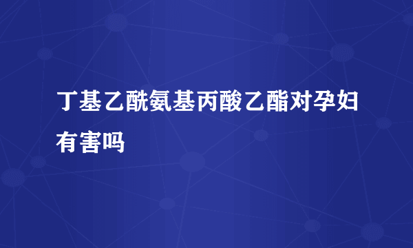 丁基乙酰氨基丙酸乙酯对孕妇有害吗