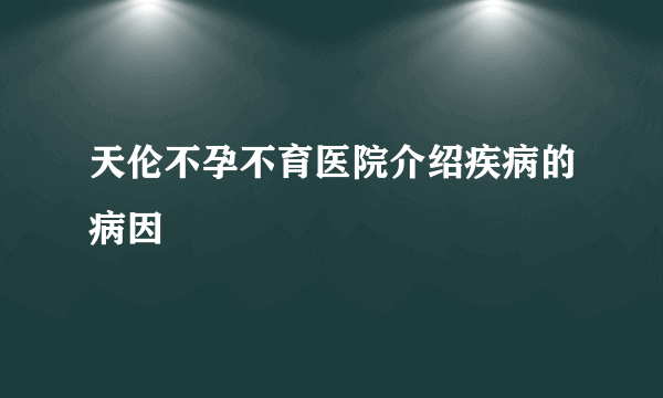 天伦不孕不育医院介绍疾病的病因