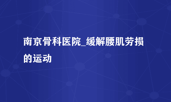 南京骨科医院_缓解腰肌劳损的运动