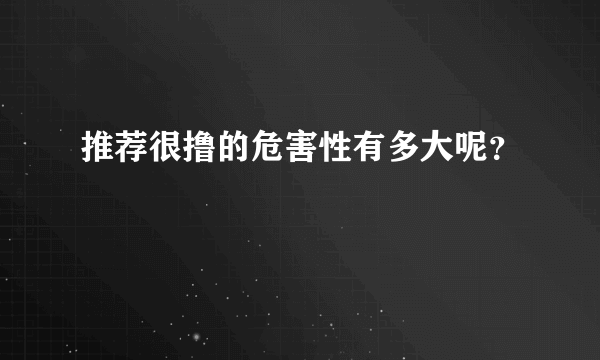 推荐很撸的危害性有多大呢？