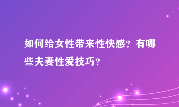 如何给女性带来性快感？有哪些夫妻性爱技巧？