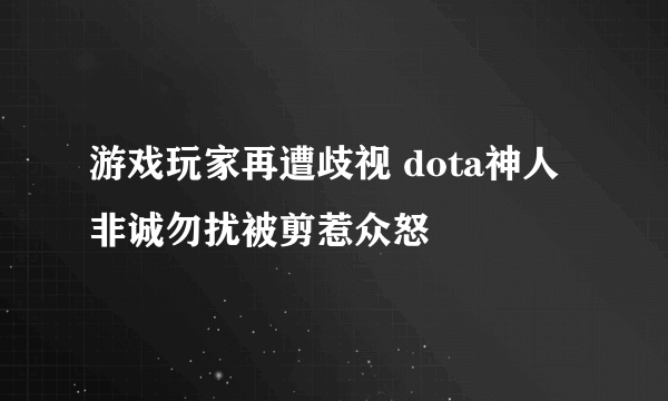 游戏玩家再遭歧视 dota神人非诚勿扰被剪惹众怒