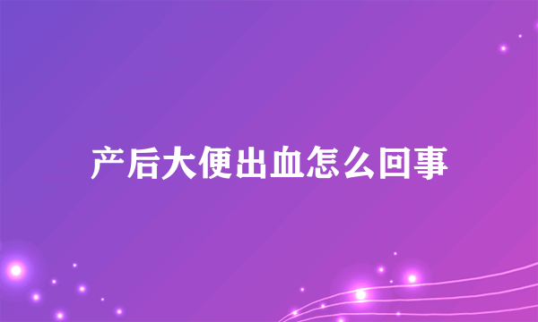 产后大便出血怎么回事