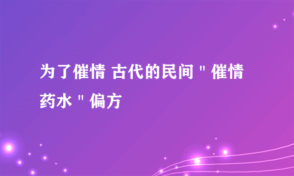 为了催情 古代的民间＂催情药水＂偏方