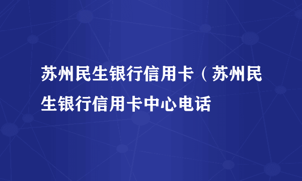 苏州民生银行信用卡（苏州民生银行信用卡中心电话