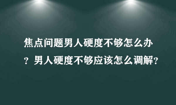 焦点问题男人硬度不够怎么办？男人硬度不够应该怎么调解？