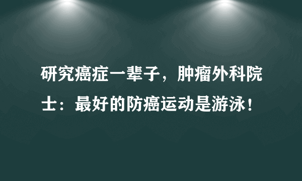 研究癌症一辈子，肿瘤外科院士：最好的防癌运动是游泳！