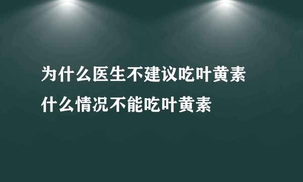 为什么医生不建议吃叶黄素 什么情况不能吃叶黄素