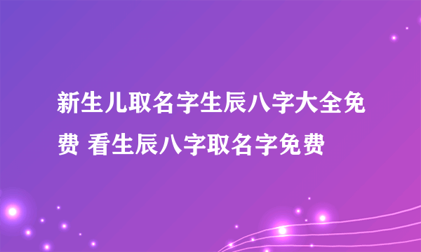 新生儿取名字生辰八字大全免费 看生辰八字取名字免费