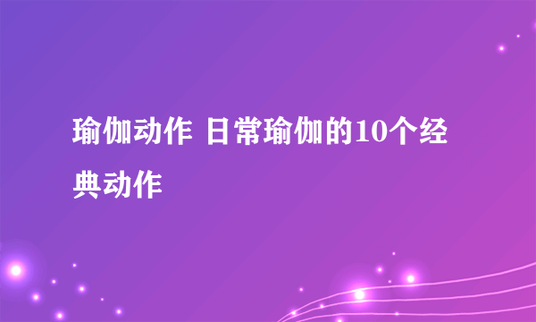 瑜伽动作 日常瑜伽的10个经典动作