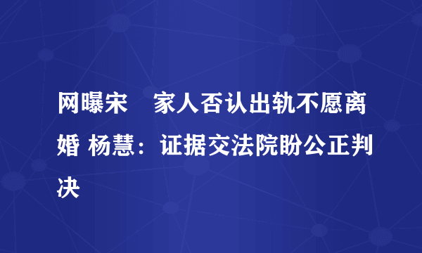 网曝宋喆家人否认出轨不愿离婚 杨慧：证据交法院盼公正判决