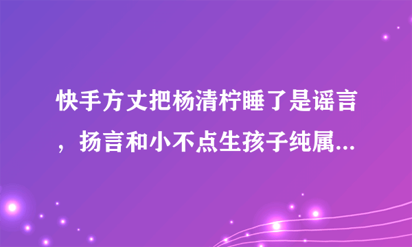 快手方丈把杨清柠睡了是谣言，扬言和小不点生孩子纯属炒作(2)