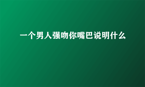 一个男人强吻你嘴巴说明什么