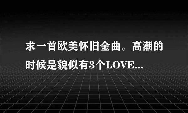 求一首欧美怀旧金曲。高潮的时候是貌似有3个LOVE YOU