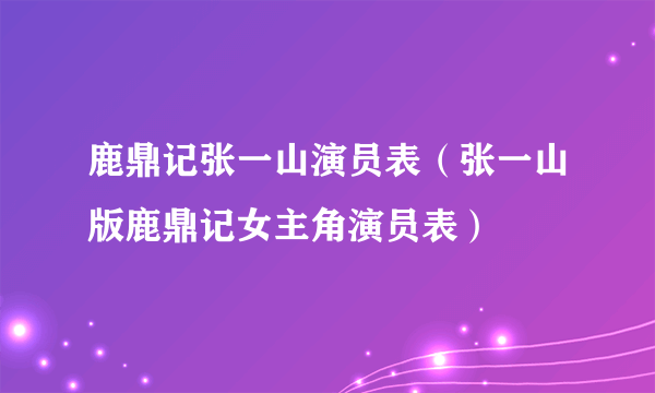 鹿鼎记张一山演员表（张一山版鹿鼎记女主角演员表）