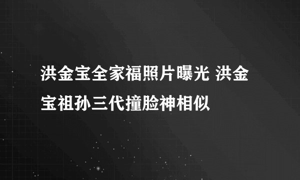 洪金宝全家福照片曝光 洪金宝祖孙三代撞脸神相似