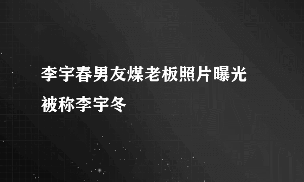 李宇春男友煤老板照片曝光 被称李宇冬