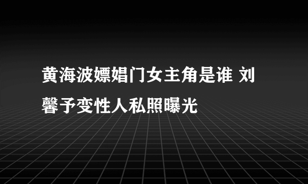 黄海波嫖娼门女主角是谁 刘馨予变性人私照曝光