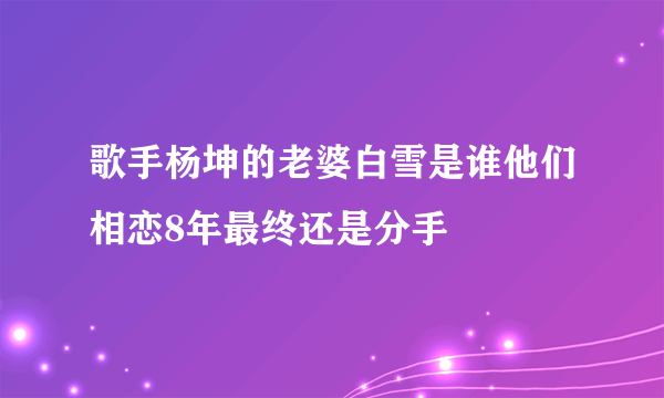 歌手杨坤的老婆白雪是谁他们相恋8年最终还是分手