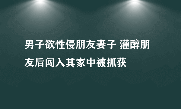 男子欲性侵朋友妻子 灌醉朋友后闯入其家中被抓获