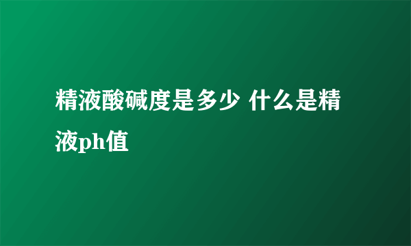 精液酸碱度是多少 什么是精液ph值