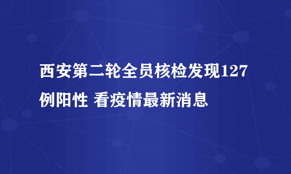 西安第二轮全员核检发现127例阳性 看疫情最新消息