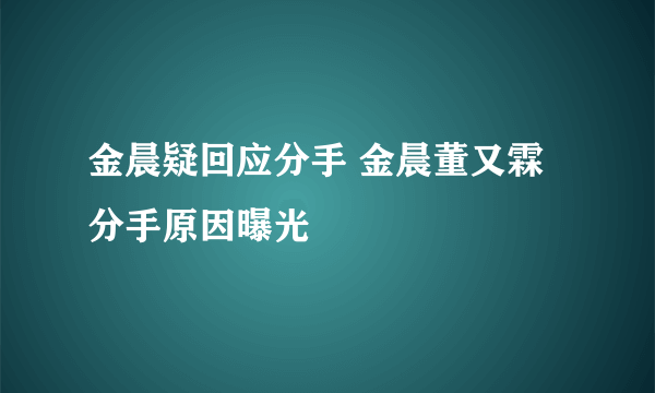 金晨疑回应分手 金晨董又霖分手原因曝光