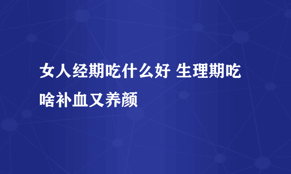 女人经期吃什么好 生理期吃啥补血又养颜