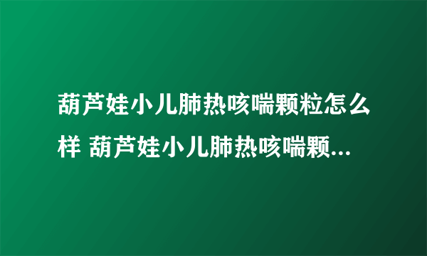 葫芦娃小儿肺热咳喘颗粒怎么样 葫芦娃小儿肺热咳喘颗粒主要作用