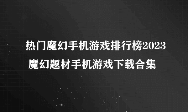 热门魔幻手机游戏排行榜2023 魔幻题材手机游戏下载合集