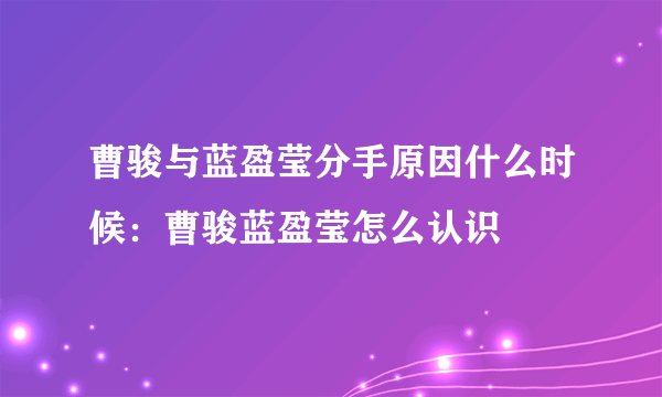 曹骏与蓝盈莹分手原因什么时候：曹骏蓝盈莹怎么认识