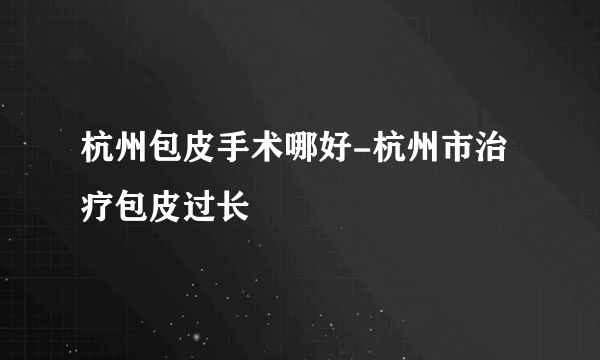 杭州包皮手术哪好-杭州市治疗包皮过长